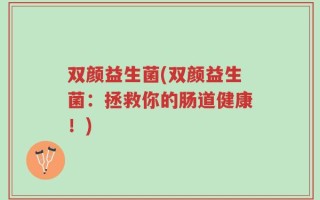 双颜益生菌(双颜益生菌：拯救你的肠道健康！)