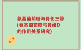 氨基葡萄糖与骨化三醇(氨基葡萄糖与骨维D的作用关系研究)
