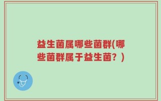 益生菌属哪些菌群(哪些菌群属于益生菌？)