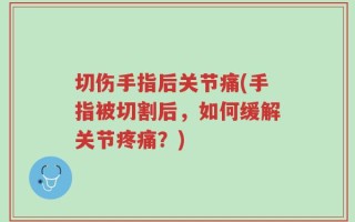 切伤手指后关节痛(手指被切割后，如何缓解关节疼痛？)