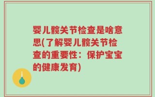 婴儿髋关节检查是啥意思(了解婴儿髋关节检查的重要性：保护宝宝的健康发育)