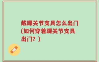 戴踝关节支具怎么出门(如何穿着踝关节支具出门？)