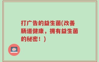 打广告的益生菌(改善肠道健康，拥有益生菌的秘密！)