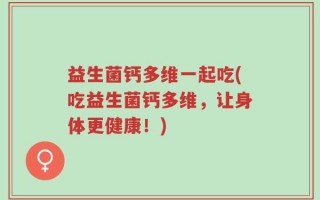 益生菌钙多维一起吃(吃益生菌钙多维，让身体更健康！)