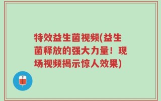 特效益生菌视频(益生菌释放的强大力量！现场视频揭示惊人效果)