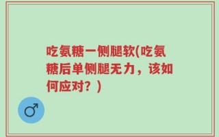 吃氨糖一侧腿软(吃氨糖后单侧腿无力，该如何应对？)