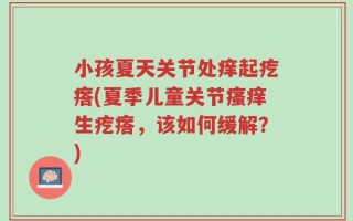 小孩夏天关节处痒起疙瘩(夏季儿童关节瘙痒生疙瘩，该如何缓解？)