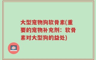 大型宠物狗软骨素(重要的宠物补充剂：软骨素对大型狗的益处)