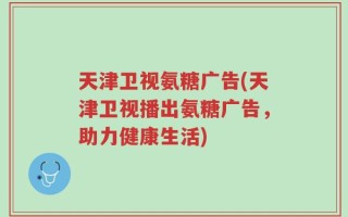 天津卫视氨糖广告(天津卫视播出氨糖广告，助力健康生活)