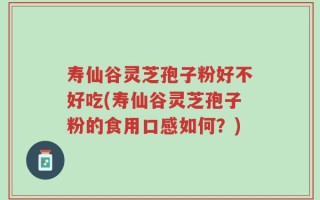 寿仙谷灵芝孢子粉好不好吃(寿仙谷灵芝孢子粉的食用口感如何？)