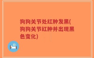 狗狗关节处红肿发黑(狗狗关节红肿并出现黑色变化)