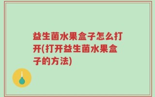 益生菌水果盒子怎么打开(打开益生菌水果盒子的方法)