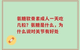 氨糖软骨素成人一天吃几粒？氨糖是什么，为什么说对关节有好处