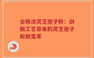 全酶法灵芝孢子粉：创新工艺带来的灵芝孢子粉新变革