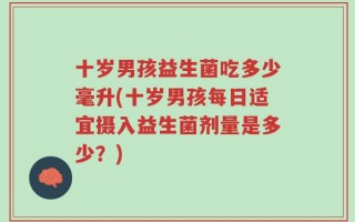 十岁男孩益生菌吃多少毫升(十岁男孩每日适宜摄入益生菌剂量是多少？)