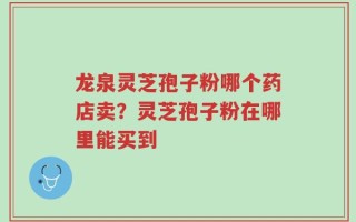 龙泉灵芝孢子粉哪个药店卖？灵芝孢子粉在哪里能买到