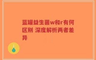 蓝罐益生菌w和r有何区别 深度解析两者差异