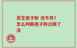灵芝孢子粉 泡不开？怎么判断孢子粉过期了没