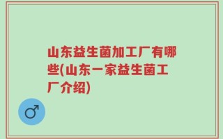 山东益生菌加工厂有哪些(山东一家益生菌工厂介绍)