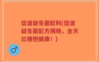 信谊益生菌配料(信谊益生菌配方揭晓，全方位拥抱健康！)