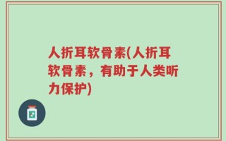 人折耳软骨素(人折耳软骨素，有助于人类听力保护)