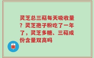灵芝总三萜每天吸收量？灵芝孢子粉吃了一年了，灵芝多糖、三萜成份含量双高吗