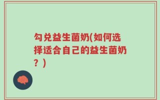 勾兑益生菌奶(如何选择适合自己的益生菌奶？)