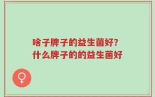 啥子牌子的益生菌好？什么牌子的的益生菌好