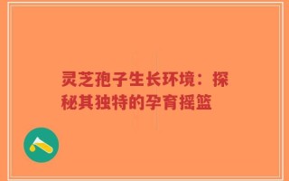 灵芝孢子生长环境：探秘其独特的孕育摇篮