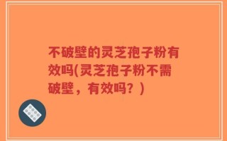不破壁的灵芝孢子粉有效吗(灵芝孢子粉不需破壁，有效吗？)