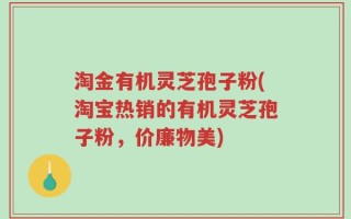淘金有机灵芝孢子粉(淘宝热销的有机灵芝孢子粉，价廉物美)