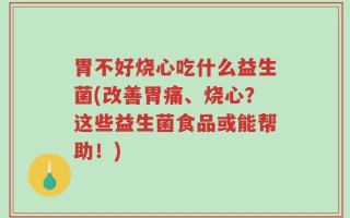 胃不好烧心吃什么益生菌(改善胃痛、烧心？这些益生菌食品或能帮助！)
