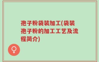 孢子粉袋装加工(袋装孢子粉的加工工艺及流程简介)