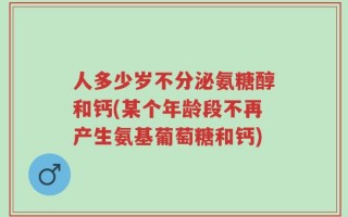 人多少岁不分泌氨糖醇和钙(某个年龄段不再产生氨基葡萄糖和钙)