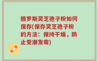 俄罗斯灵芝孢子粉如何保存(保存灵芝孢子粉的方法：保持干燥，防止受潮发霉)