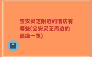 宝安灵芝附近的酒店有哪些(宝安灵芝周边的酒店一览)