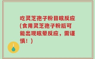吃灵芝孢子粉目眩反应(食用灵芝孢子粉后可能出现眩晕反应，需谨慎！)