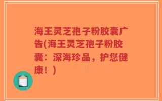 海王灵芝孢子粉胶囊广告(海王灵芝孢子粉胶囊：深海珍品，护您健康！)