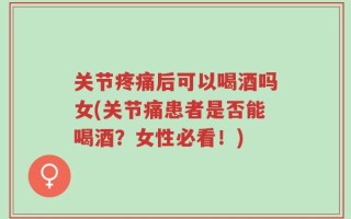 关节疼痛后可以喝酒吗女(关节痛患者是否能喝酒？女性必看！)