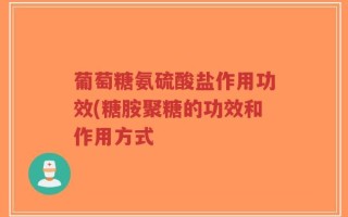 葡萄糖氨硫酸盐作用功效(糖胺聚糖的功效和作用方式