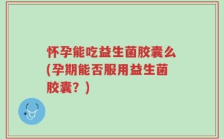 怀孕能吃益生菌胶囊么(孕期能否服用益生菌胶囊？)