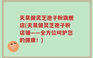 天易健灵芝孢子粉旗舰店(天易健灵芝孢子粉店铺——全方位呵护您的健康！)