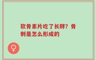 软骨素片吃了长胖？骨刺是怎么形成的