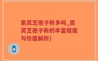 紫灵芝孢子粉多吗_紫灵芝孢子粉的丰富程度与价值解析)