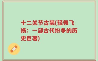 十二关节古装(轻舞飞扬：一部古代纷争的历史巨著)