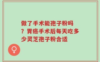 做了手术能孢子粉吗 ？胃癌手术后每天吃多少灵芝孢子粉合适