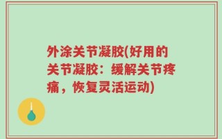 外涂关节凝胶(好用的关节凝胶：缓解关节疼痛，恢复灵活运动)