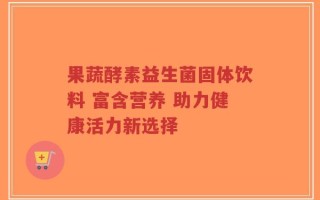 果蔬酵素益生菌固体饮料 富含营养 助力健康活力新选择