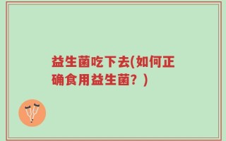 益生菌吃下去(如何正确食用益生菌？)
