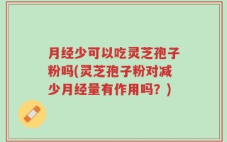 月经少可以吃灵芝孢子粉吗(灵芝孢子粉对减少月经量有作用吗？)